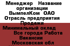 Менеджер › Название организации ­ ВымпелКом, ОАО › Отрасль предприятия ­ Продажи › Минимальный оклад ­ 24 000 - Все города Работа » Вакансии   . Московская обл.,Железнодорожный г.